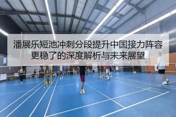 潘展乐短池冲刺分段提升中国接力阵容更稳了的深度解析与未来展望
